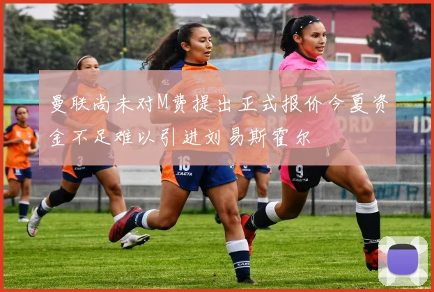 曼联尚未对M费提出正式报价今夏资金不足难以引进刘易斯霍尔