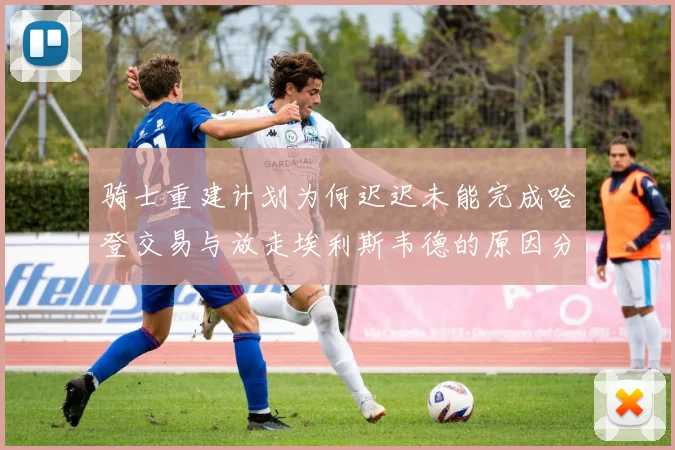 骑士重建计划为何迟迟未能完成哈登交易与放走埃利斯韦德的原因分析