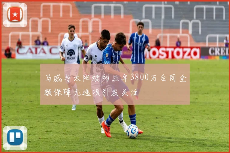 马威与太阳续约三年3800万合同全额保障无选项引发关注