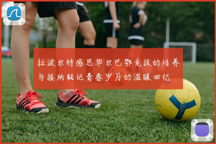 拉波尔特感恩毕尔巴鄂竞技的培养与接纳铭记青春岁月的温暖回忆
