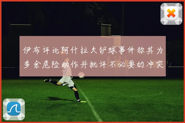 伊布评论阿什拉夫铲球事件称其为多余危险动作并批评不必要的冲突