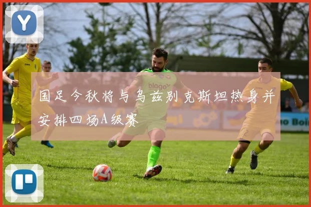 国足今秋将与乌兹别克斯坦热身并安排四场A级赛