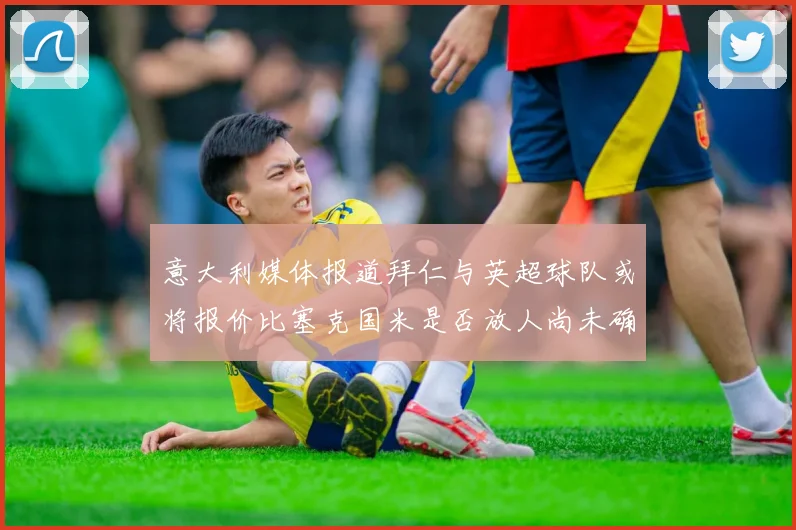 意大利媒体报道拜仁与英超球队或将报价比塞克国米是否放人尚未确定