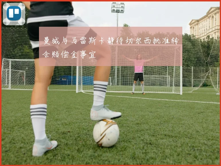 曼城与马雷斯卡静待切尔西批准转会赔偿金事宜