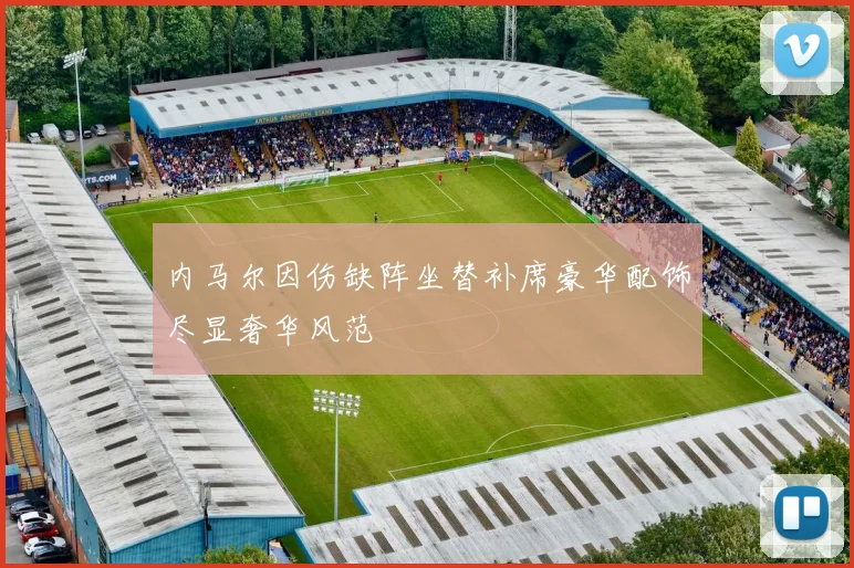 内马尔因伤缺阵坐替补席豪华配饰尽显奢华风范