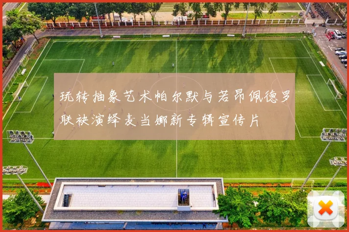 玩转抽象艺术帕尔默与若昂佩德罗联袂演绎麦当娜新专辑宣传片