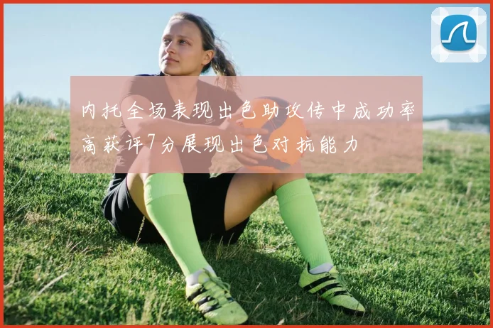 内托全场表现出色助攻传中成功率高获评7分展现出色对抗能力