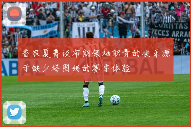 香农夏普谈布朗领袖职责的快乐源于缺少塔图姆的赛季体验