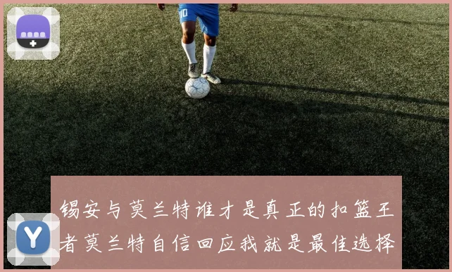 锡安与莫兰特谁才是真正的扣篮王者莫兰特自信回应我就是最佳选择
