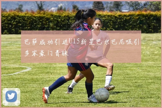 巴萨成功引进U15新星巴尔巴尼吸引多家豪门青睐