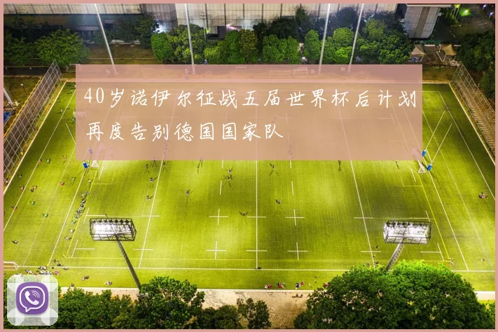 40岁诺伊尔征战五届世界杯后计划再度告别德国国家队