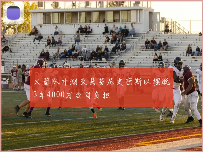 火箭队计划交易芬尼史密斯以摆脱3年4000万合同负担