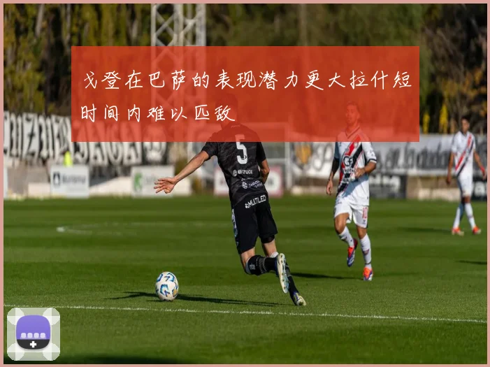 戈登在巴萨的表现潜力更大拉什短时间内难以匹敌