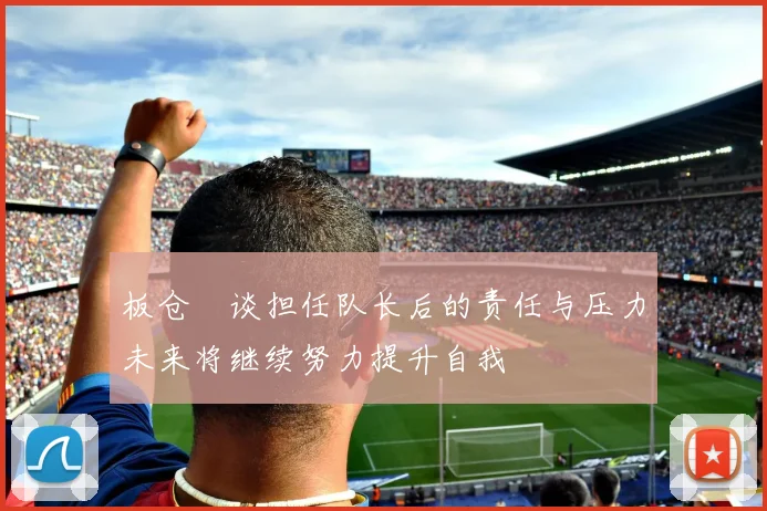 板仓滉谈担任队长后的责任与压力未来将继续努力提升自我